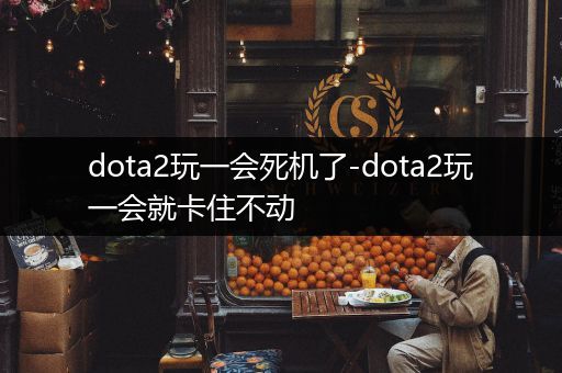 dota2玩一会死机了-dota2玩一会就卡住不动