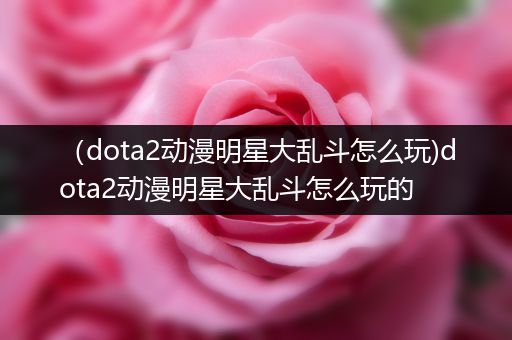 （dota2动漫明星大乱斗怎么玩)dota2动漫明星大乱斗怎么玩的
