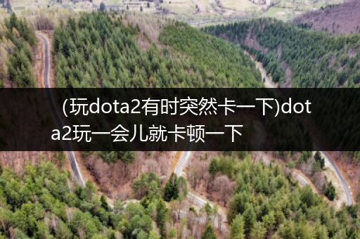 （玩dota2有时突然卡一下)dota2玩一会儿就卡顿一下