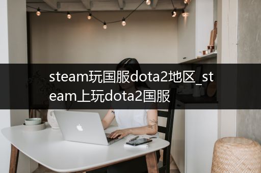 steam玩国服dota2地区_steam上玩dota2国服