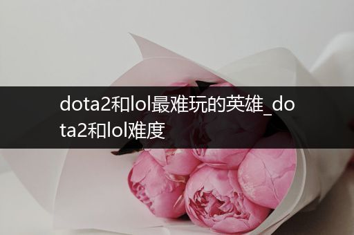 dota2和lol最难玩的英雄_dota2和lol难度