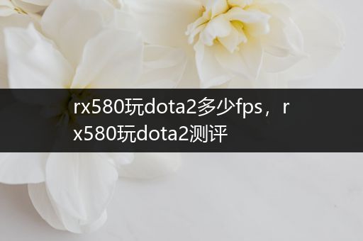 rx580玩dota2多少fps，rx580玩dota2测评