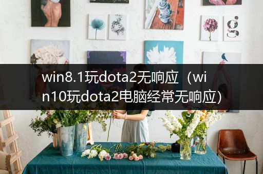 win8.1玩dota2无响应（win10玩dota2电脑经常无响应）