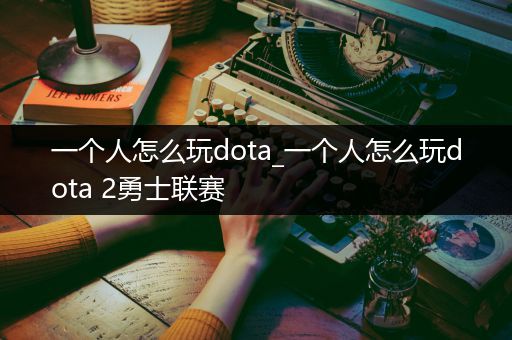 一个人怎么玩dota_一个人怎么玩dota 2勇士联赛