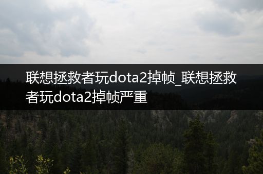 联想拯救者玩dota2掉帧_联想拯救者玩dota2掉帧严重