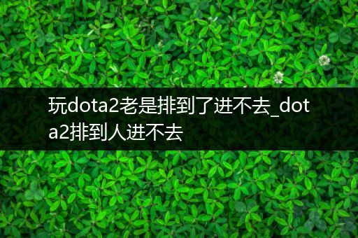 玩dota2老是排到了进不去_dota2排到人进不去