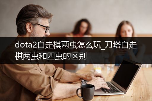 dota2自走棋两虫怎么玩_刀塔自走棋两虫和四虫的区别