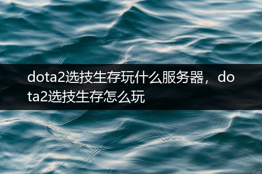 dota2选技生存玩什么服务器，dota2选技生存怎么玩