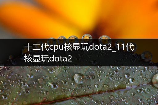 十二代cpu核显玩dota2_11代核显玩dota2
