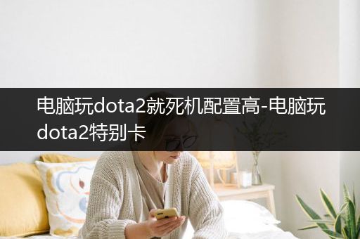 电脑玩dota2就死机配置高-电脑玩dota2特别卡
