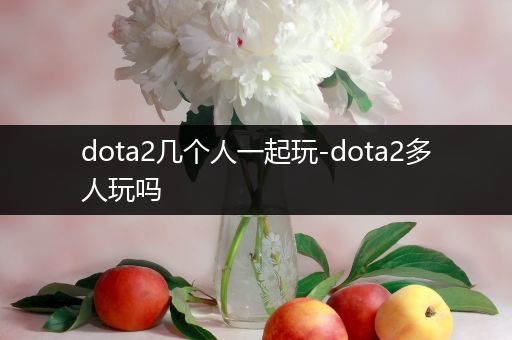 dota2几个人一起玩-dota2多人玩吗