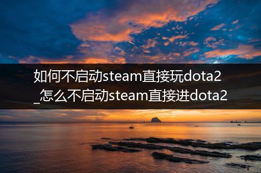 如何不启动steam直接玩dota2_怎么不启动steam直接进dota2