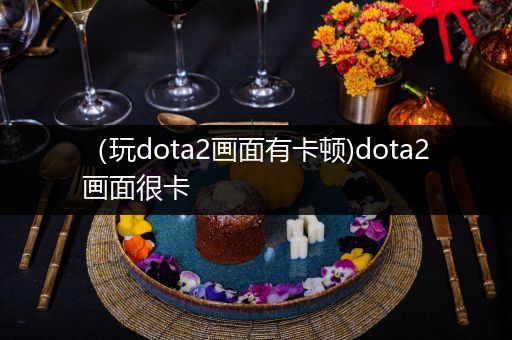 （玩dota2画面有卡顿)dota2画面很卡