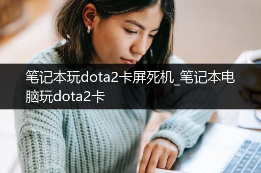 笔记本玩dota2卡屏死机_笔记本电脑玩dota2卡