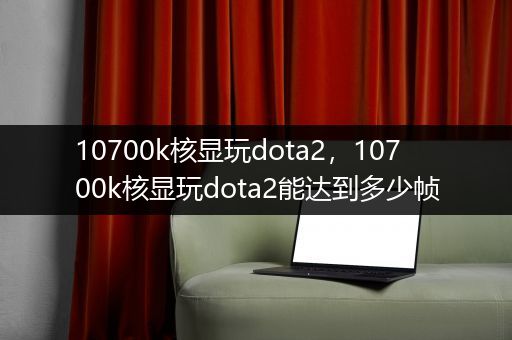 10700k核显玩dota2，10700k核显玩dota2能达到多少帧