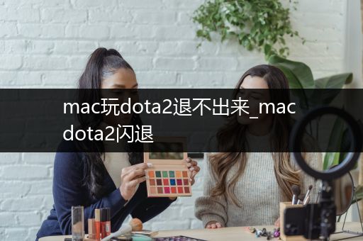 mac玩dota2退不出来_mac dota2闪退