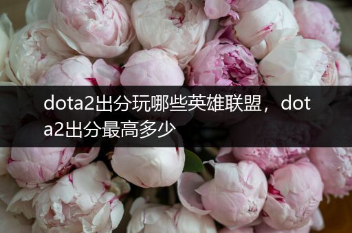 dota2出分玩哪些英雄联盟，dota2出分最高多少