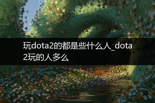 玩dota2的都是些什么人_dota2玩的人多么