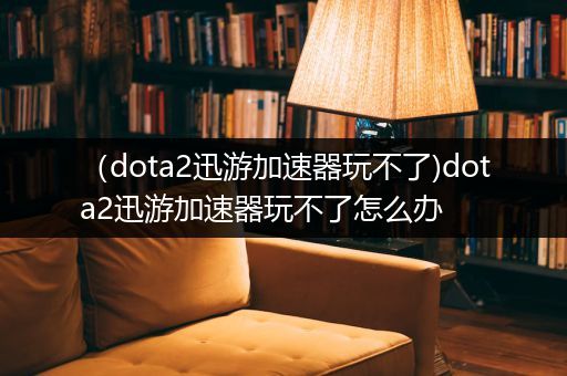 （dota2迅游加速器玩不了)dota2迅游加速器玩不了怎么办