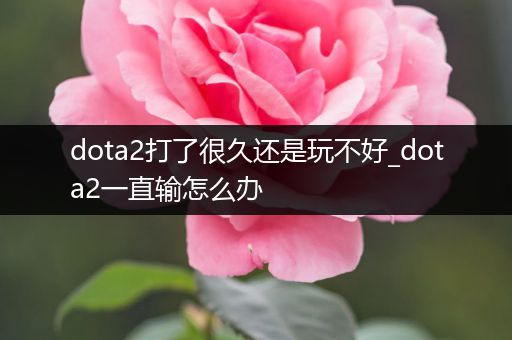 dota2打了很久还是玩不好_dota2一直输怎么办