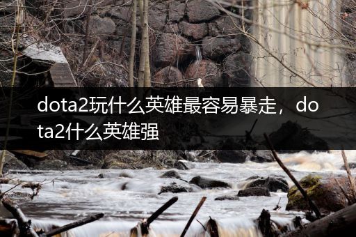 dota2玩什么英雄最容易暴走，dota2什么英雄强