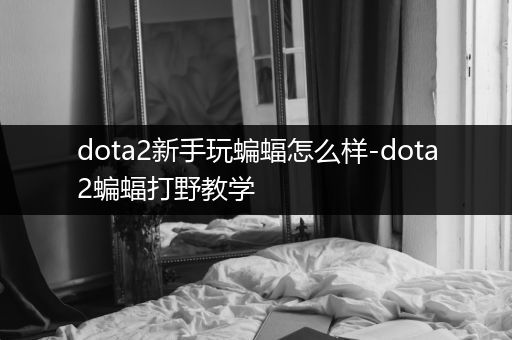 dota2新手玩蝙蝠怎么样-dota2蝙蝠打野教学