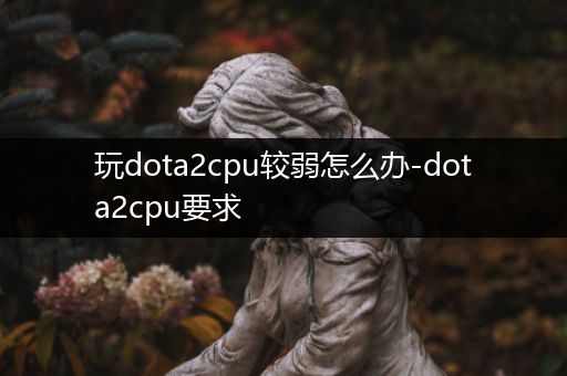 玩dota2cpu较弱怎么办-dota2cpu要求