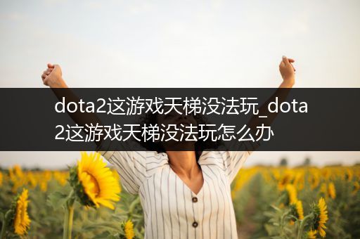 dota2这游戏天梯没法玩_dota2这游戏天梯没法玩怎么办