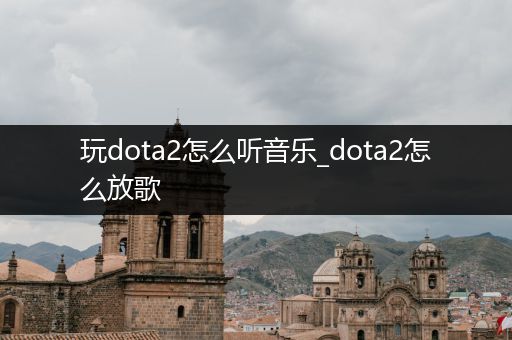 玩dota2怎么听音乐_dota2怎么放歌