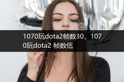 1070玩dota2帧数30，1070玩dota2 帧数低