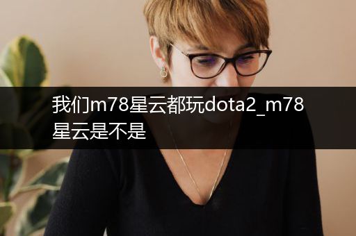 我们m78星云都玩dota2_m78星云是不是