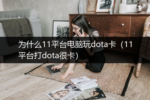 为什么11平台电脑玩dota卡（11平台打dota很卡）