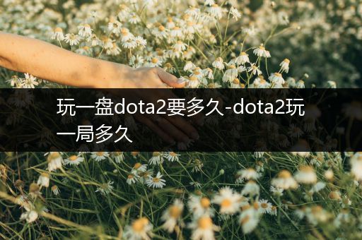 玩一盘dota2要多久-dota2玩一局多久