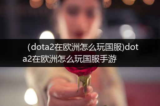 （dota2在欧洲怎么玩国服)dota2在欧洲怎么玩国服手游