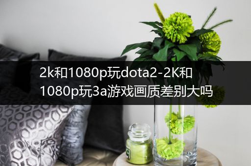 2k和1080p玩dota2-2K和1080p玩3a游戏画质差别大吗