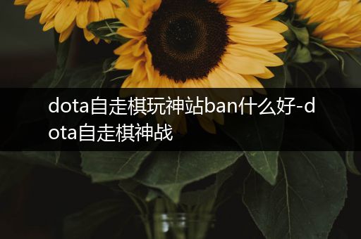 dota自走棋玩神站ban什么好-dota自走棋神战