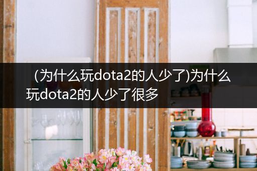 （为什么玩dota2的人少了)为什么玩dota2的人少了很多