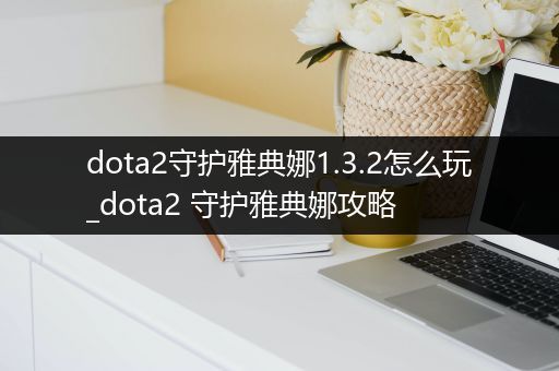 dota2守护雅典娜1.3.2怎么玩_dota2 守护雅典娜攻略