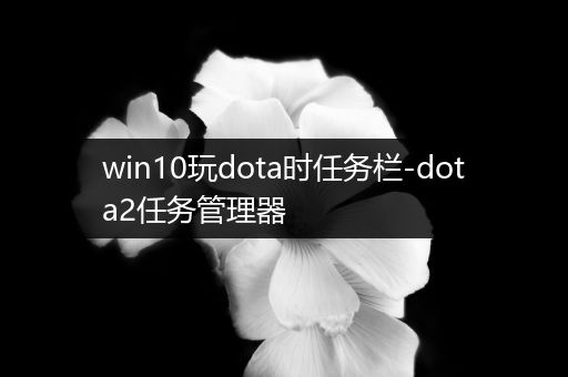 win10玩dota时任务栏-dota2任务管理器