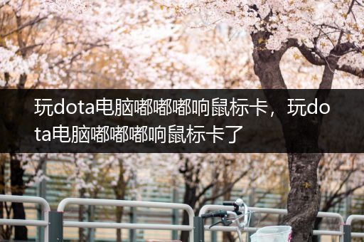 玩dota电脑嘟嘟嘟响鼠标卡，玩dota电脑嘟嘟嘟响鼠标卡了