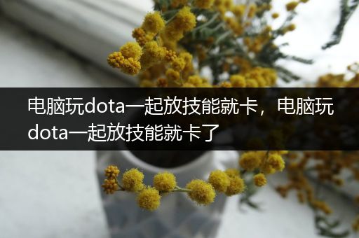 电脑玩dota一起放技能就卡，电脑玩dota一起放技能就卡了