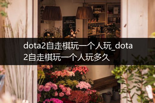 dota2自走棋玩一个人玩_dota2自走棋玩一个人玩多久