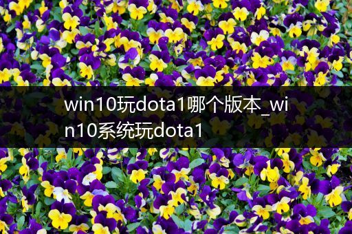 win10玩dota1哪个版本_win10系统玩dota1