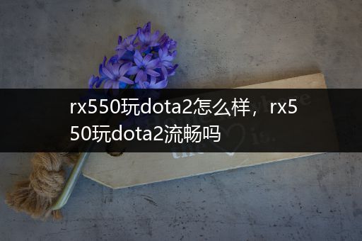 rx550玩dota2怎么样，rx550玩dota2流畅吗