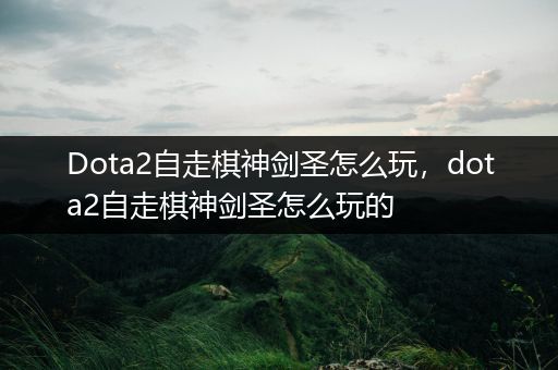 Dota2自走棋神剑圣怎么玩，dota2自走棋神剑圣怎么玩的