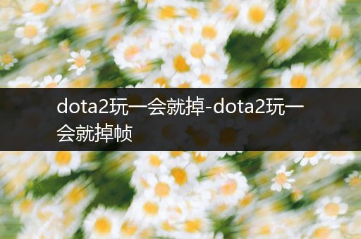dota2玩一会就掉-dota2玩一会就掉帧
