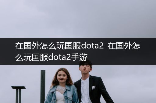 在国外怎么玩国服dota2-在国外怎么玩国服dota2手游