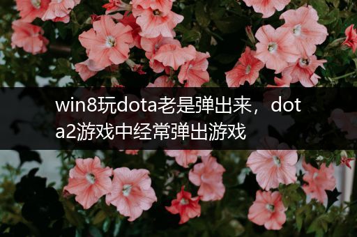 win8玩dota老是弹出来，dota2游戏中经常弹出游戏