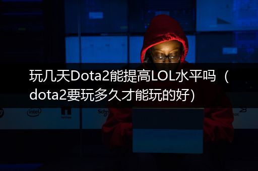 玩几天Dota2能提高LOL水平吗（dota2要玩多久才能玩的好）