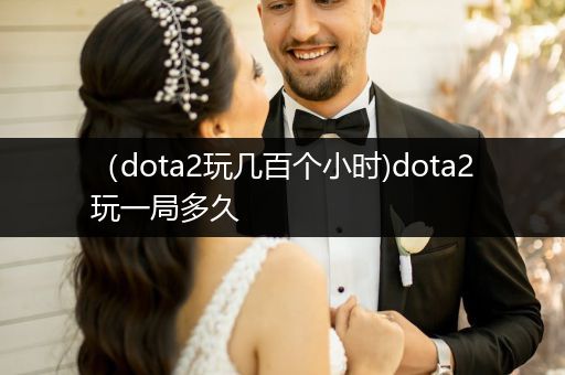 （dota2玩几百个小时)dota2玩一局多久